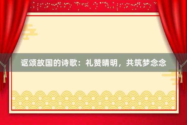 讴颂故国的诗歌：礼赞晴明，共筑梦念念