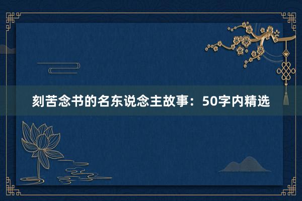 刻苦念书的名东说念主故事：50字内精选