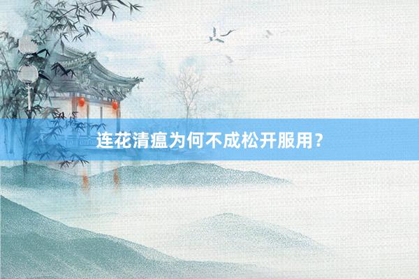 连花清瘟为何不成松开服用？