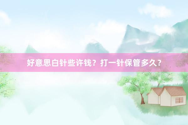 好意思白针些许钱？打一针保管多久？