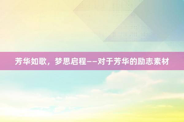 芳华如歌，梦思启程——对于芳华的励志素材
