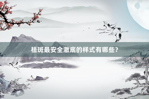 祛斑最安全澈底的样式有哪些？