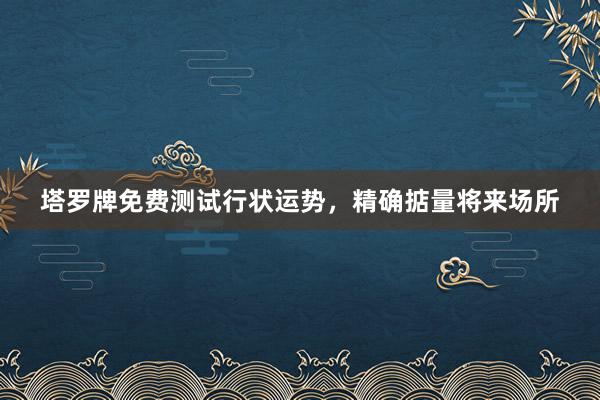 塔罗牌免费测试行状运势，精确掂量将来场所