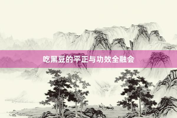 吃黑豆的平正与功效全融会