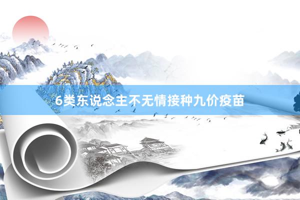 6类东说念主不无情接种九价疫苗