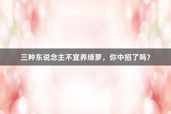 三种东说念主不宜养绿萝，你中招了吗？