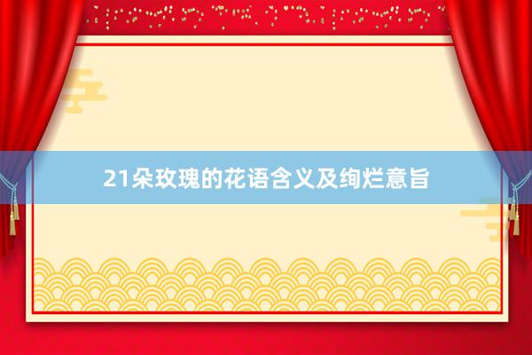 21朵玫瑰的花语含义及绚烂意旨