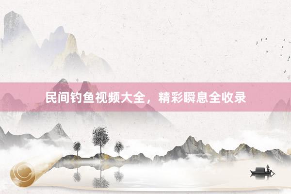 民间钓鱼视频大全，精彩瞬息全收录