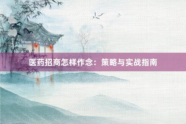 医药招商怎样作念：策略与实战指南
