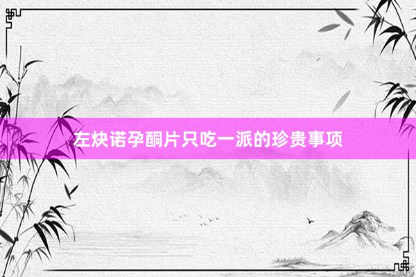 左炔诺孕酮片只吃一派的珍贵事项