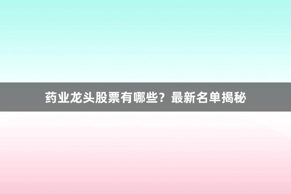 药业龙头股票有哪些？最新名单揭秘