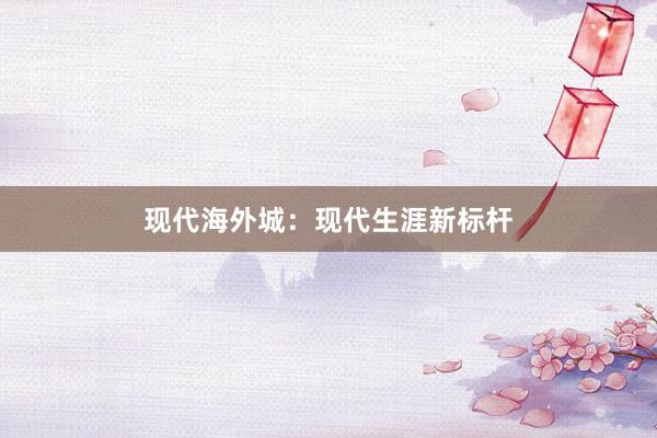 现代海外城：现代生涯新标杆