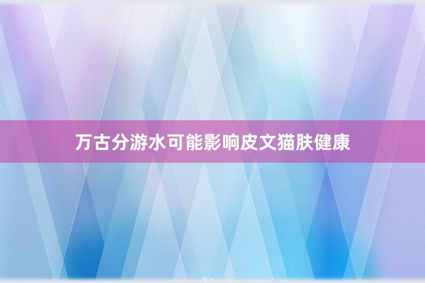 万古分游水可能影响皮文猫肤健康