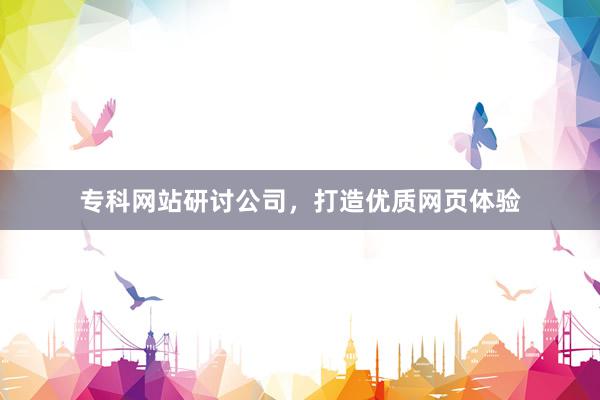 专科网站研讨公司，打造优质网页体验
