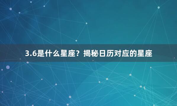 3.6是什么星座？揭秘日历对应的星座