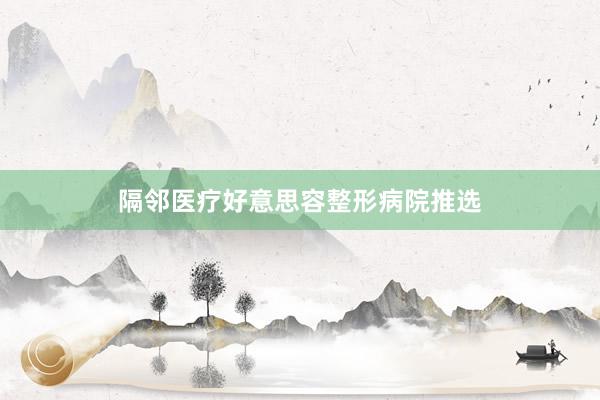 隔邻医疗好意思容整形病院推选