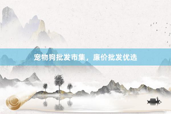 宠物狗批发市集，廉价批发优选